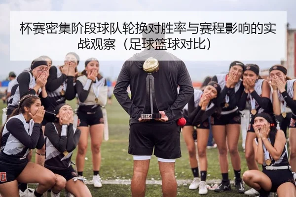 杯赛密集阶段球队轮换对胜率与赛程影响的实战观察（足球篮球对比）