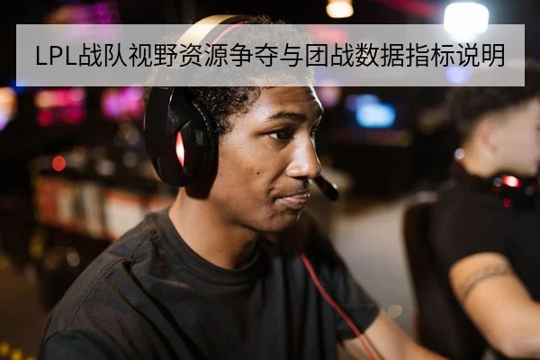 LPL战队视野资源争夺与团战数据指标说明